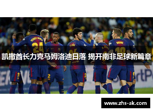 凯撒酋长力克马姆洛迪日落 揭开南非足球新篇章 凯撒酋长力克马姆洛迪日落 揭开南非足球新篇章