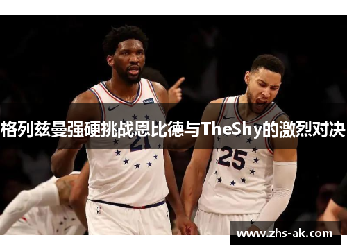格列兹曼强硬挑战恩比德与TheShy的激烈对决